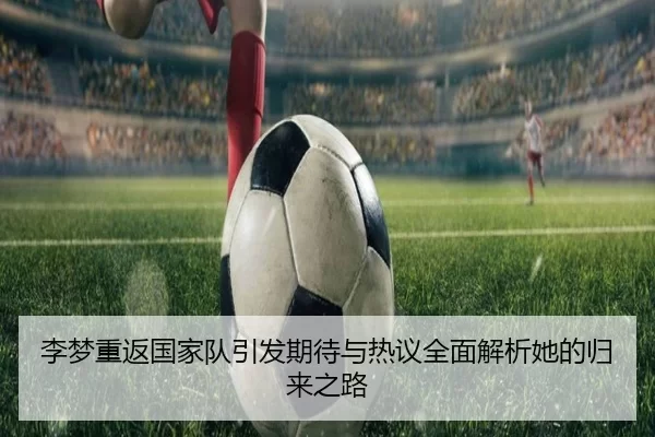 李梦重返国家队引发期待与热议全面解析她的归来之路